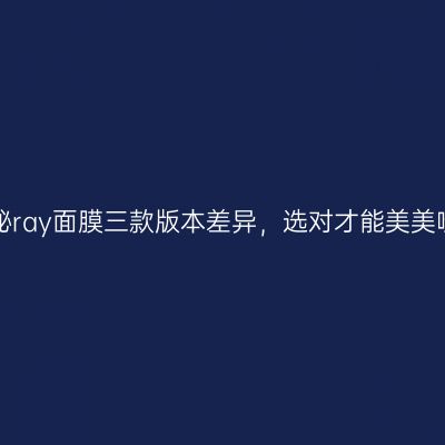 揭秘ray面膜三款版本差异，选对才能美美哒！