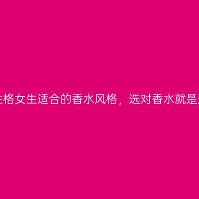 揭秘不同性格女生适合的香水风格，选对香水就是选对自己！