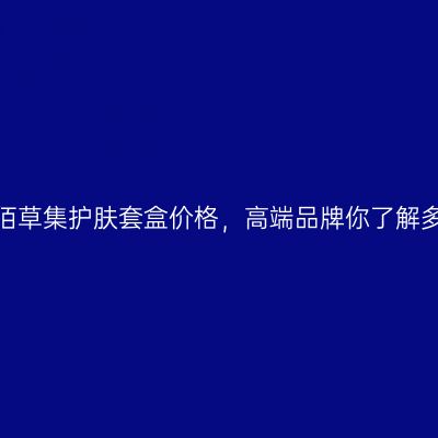 揭秘佰草集护肤套盒价格，高端品牌你了解多少？