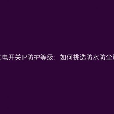 揭秘光电开关IP防护等级：如何挑选防水防尘型号？