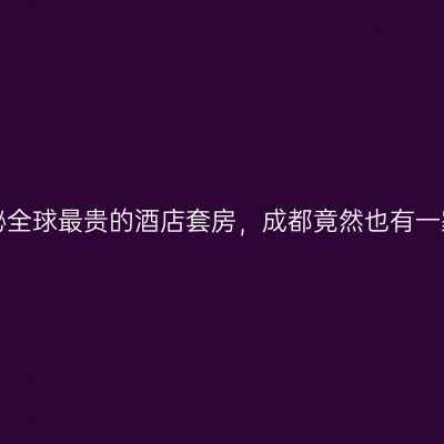 揭秘全球最贵的酒店套房，成都竟然也有一家！