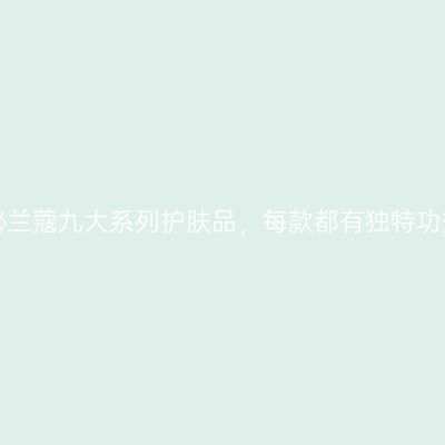 揭秘兰蔻九大系列护肤品，每款都有独特功效！