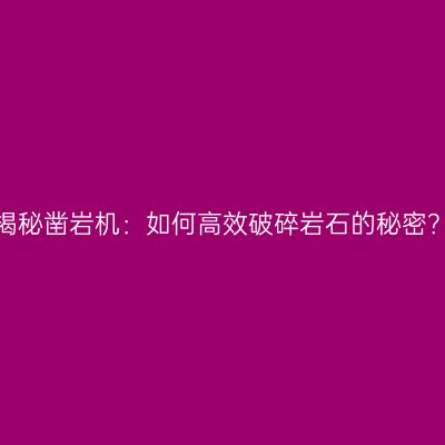 揭秘凿岩机：如何高效破碎岩石的秘密？