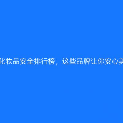 揭秘化妆品安全排行榜，这些品牌让你安心美妆！