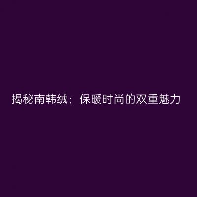 揭秘南韩绒：保暖时尚的双重魅力