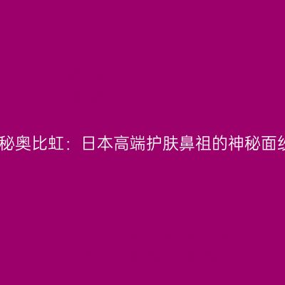 揭秘奥比虹：日本高端护肤鼻祖的神秘面纱