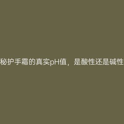 揭秘护手霜的真实pH值，是酸性还是碱性？