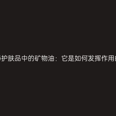 揭秘护肤品中的矿物油：它是如何发挥作用的？