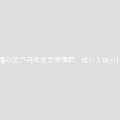 揭秘欧舒丹乳木果保湿霜：成分大盘点！