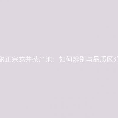 揭秘正宗龙井茶产地：如何辨别与品质区分？