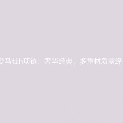 揭秘爱马仕h项链：奢华经典，多重材质演绎优雅