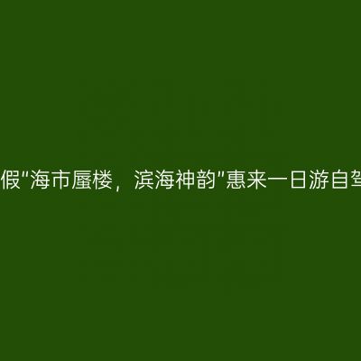 揭阳微度假“海市蜃楼，滨海神韵”惠来一日游自驾游线路