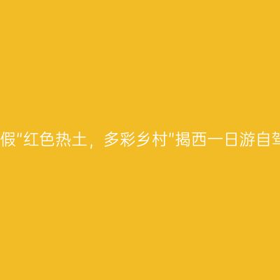 揭阳微度假“红色热土，多彩乡村”揭西一日游自驾游线路