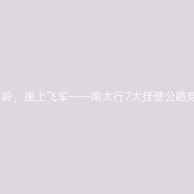 攀上高岭，崖上飞车——南太行7大挂壁公路穿行记