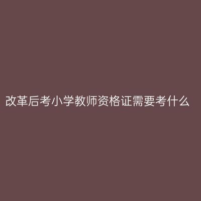 改革后考小学教师资格证需要考什么