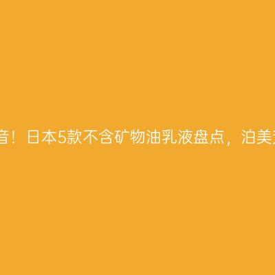 敏感肌福音！日本5款不含矿物油乳液盘点，泊美芳珂领衔