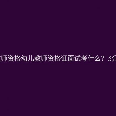 教师资格幼儿教师资格证面试考什么？3分