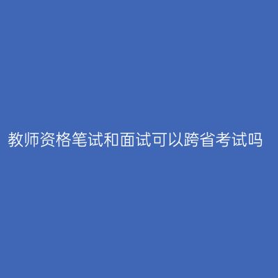 教师资格笔试和面试可以跨省考试吗