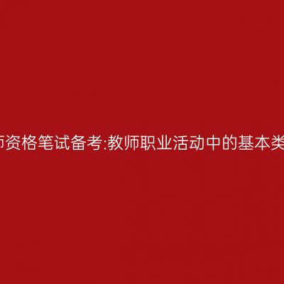 教师资格笔试备考:教师职业活动中的基本类型