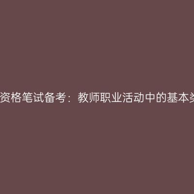 教师资格笔试备考：教师职业活动中的基本类型