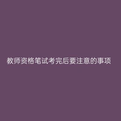 教师资格笔试考完后要注意的事项