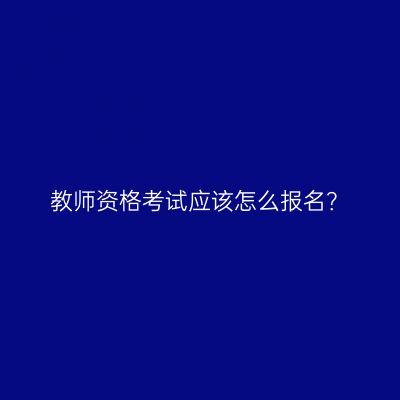 教师资格考试应该怎么报名？