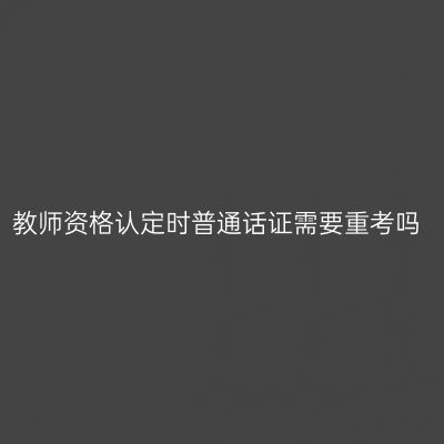 教师资格认定时普通话证需要重考吗