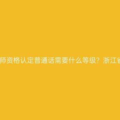 教师资格认定普通话需要什么等级？浙江省