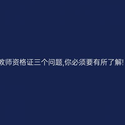 教师资格证三个问题,你必须要有所了解!