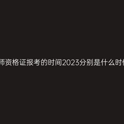 教师资格证报考的时间2023分别是什么时候