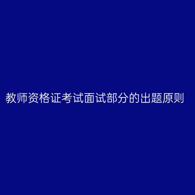教师资格证考试面试部分的出题原则