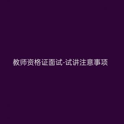教师资格证面试-试讲注意事项
