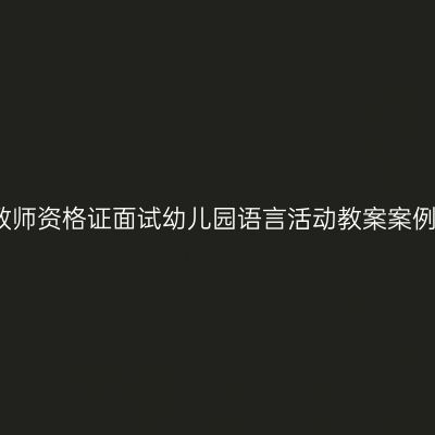 教师资格证面试幼儿园语言活动教案案例