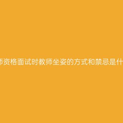 教师资格面试时教师坐姿的方式和禁忌是什么