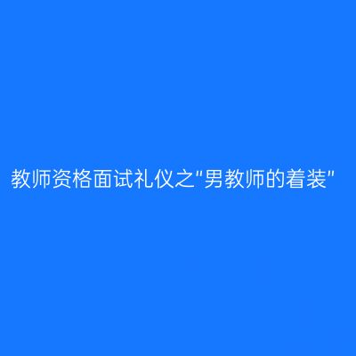 教师资格面试礼仪之“男教师的着装”