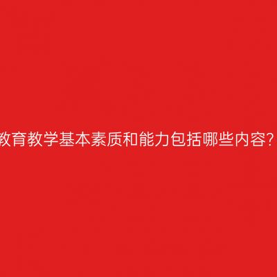 教育教学基本素质和能力包括哪些内容？