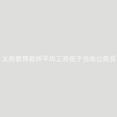 教育部：义务教育教师平均工资低于当地公务员可举报！
