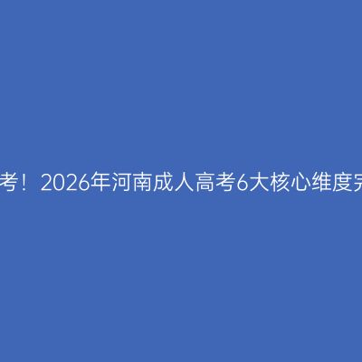 新手零基础报考！2026年河南成人高考6大核心维度完整报名攻略