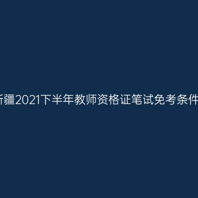 新疆2021下半年教师资格证笔试免考条件