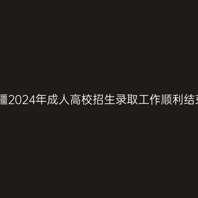 新疆2024年成人高校招生录取工作顺利结束