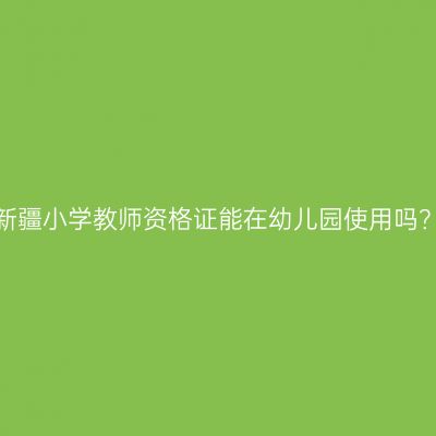 新疆小学教师资格证能在幼儿园使用吗？