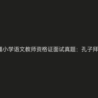 新疆小学语文教师资格证面试真题：孔子拜师