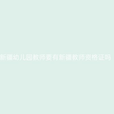 新疆幼儿园教师要有新疆教师资格证吗