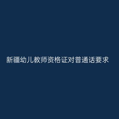 新疆幼儿教师资格证对普通话要求