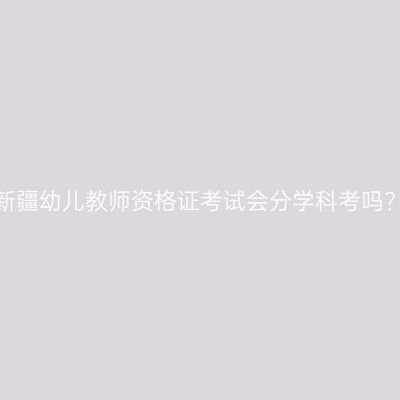 新疆幼儿教师资格证考试会分学科考吗？