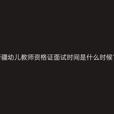 新疆幼儿教师资格证面试时间是什么时候？