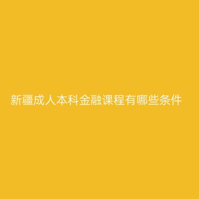 新疆成人本科金融课程有哪些条件