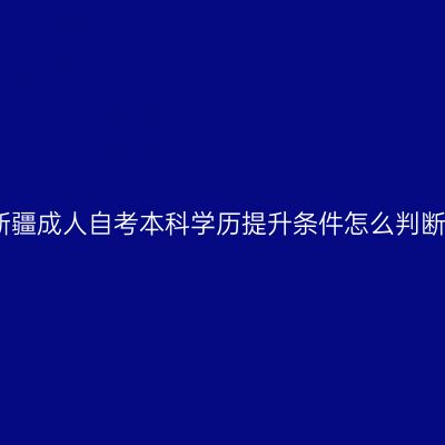 新疆成人自考本科学历提升条件怎么判断