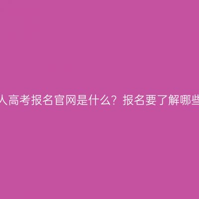新疆成人高考报名官网是什么？报名要了解哪些信息？