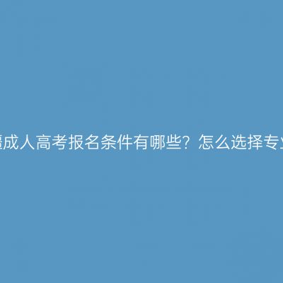 新疆成人高考报名条件有哪些？怎么选择专业？